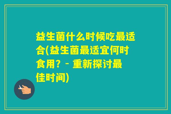 益生菌什么时候吃适合(益生菌适宜何时食用？- 重新探讨佳时间)