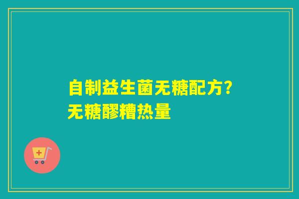 自制益生菌无糖配方?无糖醪糟热量 自制益生菌无糖配方?无糖醪糟热量