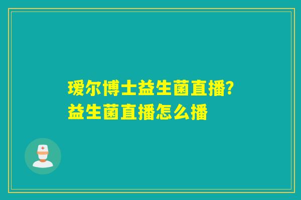 瑷尔博士益生菌直播?益生菌直播怎么播 瑷尔博士益生菌直播?益生菌直播怎么播