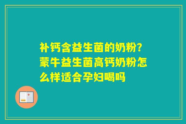 补钙含益生菌的奶粉？蒙牛益生菌高钙奶粉怎么样适合孕妇喝吗