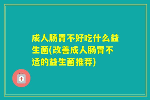 成人肠胃不好吃什么益生菌(改善成人肠胃不适的益生菌推荐)