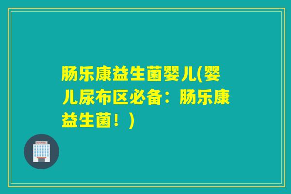 肠乐康益生菌婴儿(婴儿尿布区必备：肠乐康益生菌！)