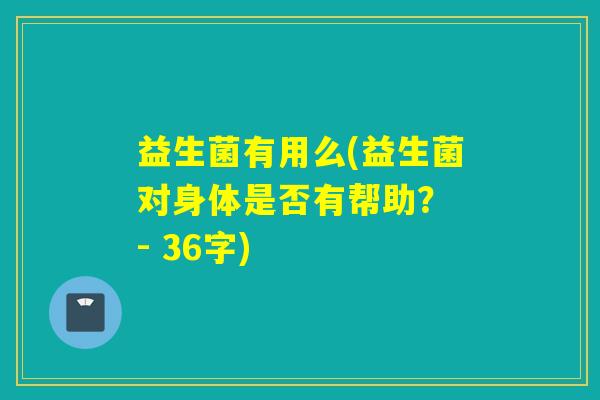 益生菌有用么(益生菌对身体是否有帮助？ - 36字)