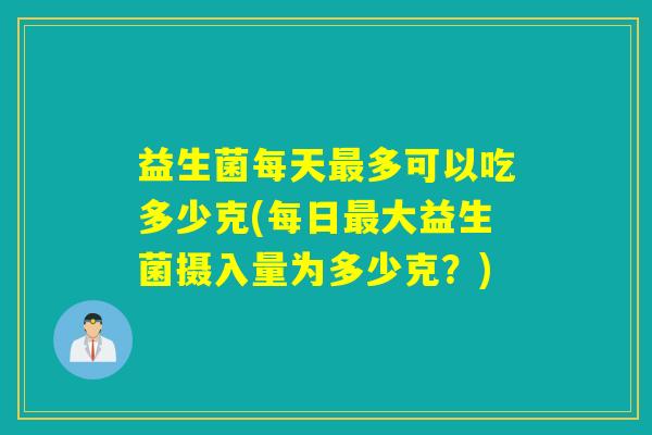 益生菌每天多可以吃多少克(每日大益生菌摄入量为多少克？)