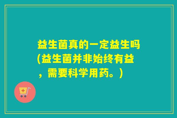 益生菌真的一定益生吗(益生菌并非始终有益,需要科学用药。) 益生菌真的一定益生吗(益生菌并非始终有益,需要科学用药。)