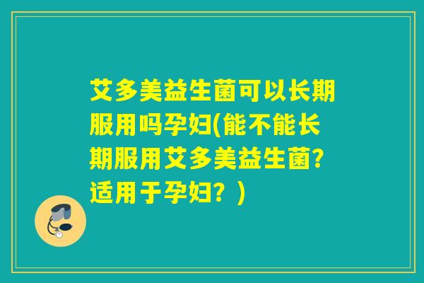 艾多美益生菌可以长期服用吗孕妇(能不能长期服用艾多美益生菌?适用于孕妇?) 艾多美益生菌可以长期服用吗孕妇(能不能长期服用艾多美益生菌?适用于孕妇?)