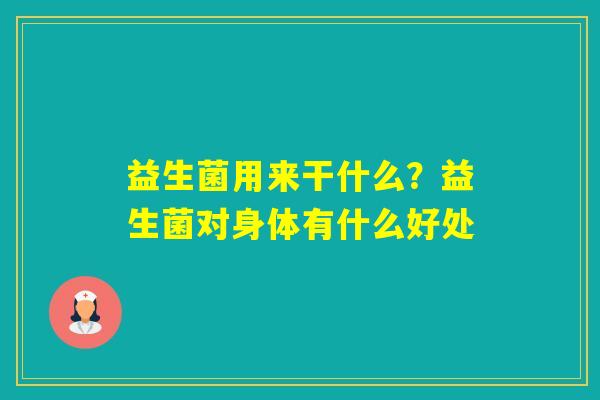 益生菌用来干什么？益生菌对身体有什么好处