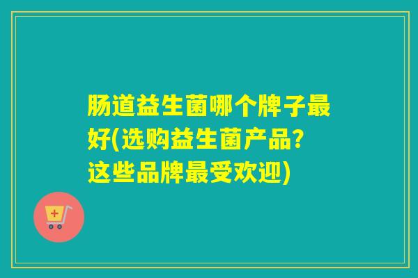 肠道益生菌哪个牌子好(选购益生菌产品?这些品牌受欢迎) 肠道益生菌哪个牌子好(选购益生菌产品?这些品牌受欢迎)