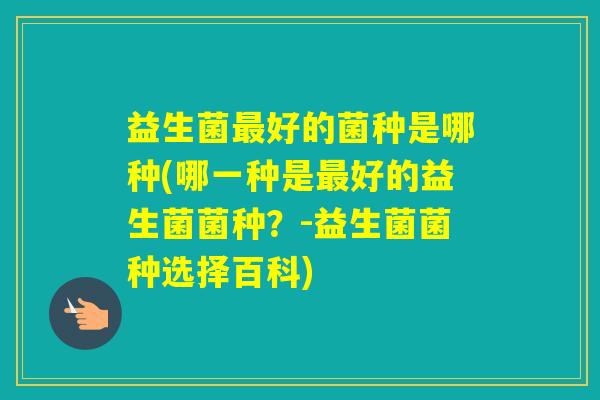 益生菌好的菌种是哪种(哪一种是好的益生菌菌种？-益生菌菌种选择百科)