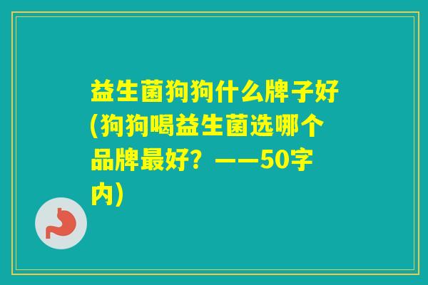 益生菌狗狗什么牌子好(狗狗喝益生菌选哪个品牌好？——50字内)