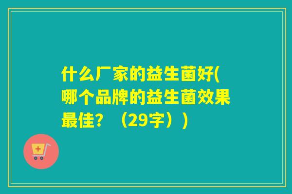 什么厂家的益生菌好(哪个品牌的益生菌效果佳？（29字）)