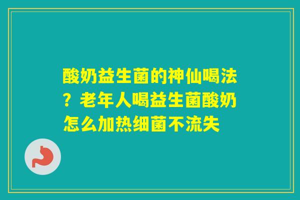 酸奶益生菌的神仙喝法？老年人喝益生菌酸奶怎么加热不流失