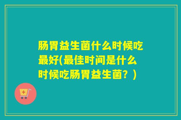 肠胃益生菌什么时候吃好(佳时间是什么时候吃肠胃益生菌？)