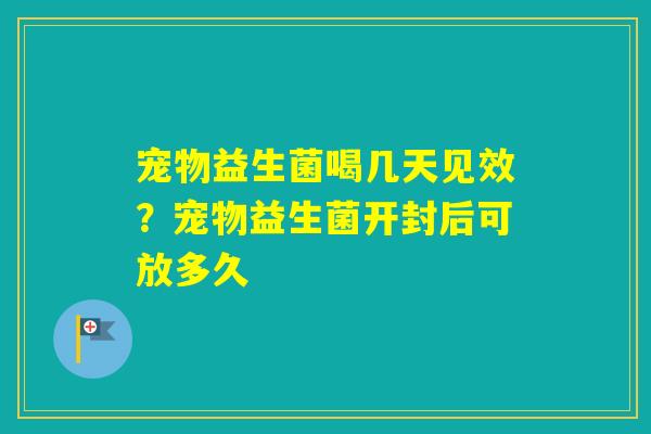 宠物益生菌喝几天见效？宠物益生菌开封后可放多久
