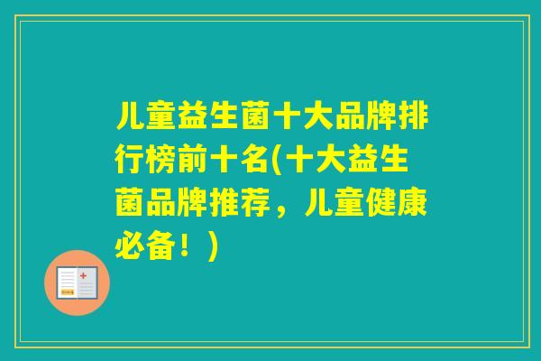 儿童益生菌十大品牌排行榜前十名(十大益生菌品牌推荐，儿童健康必备！)