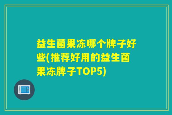 益生菌果冻哪个牌子好些(推荐好用的益生菌果冻牌子TOP5)