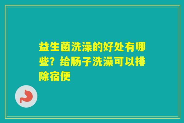 益生菌洗澡的好处有哪些？给肠子洗澡可以排除宿便