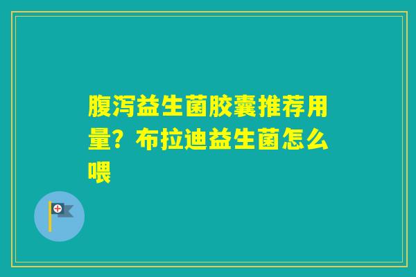 益生菌胶囊推荐用量？布拉迪益生菌怎么喂
