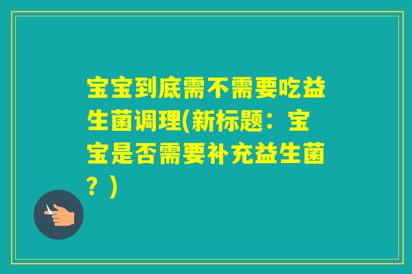 宝宝到底需不需要吃益生菌调理(新标题：宝宝是否需要补充益生菌？)