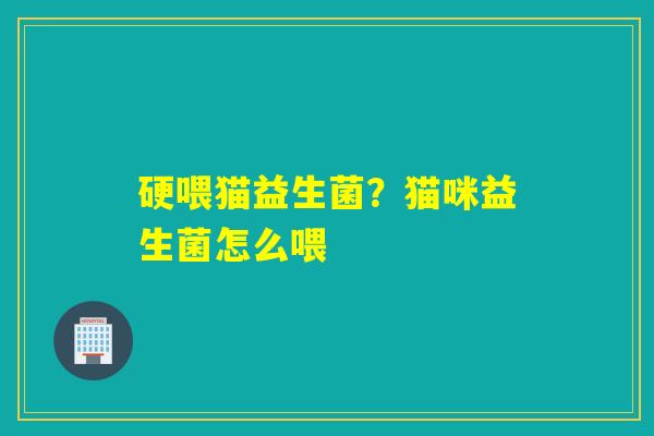 硬喂猫益生菌？猫咪益生菌怎么喂