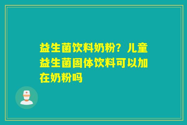 益生菌饮料奶粉？儿童益生菌固体饮料可以加在奶粉吗