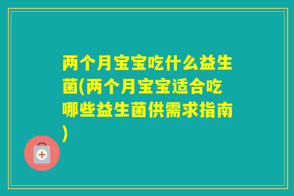 两个月宝宝吃什么益生菌(两个月宝宝适合吃哪些益生菌供需求指南)