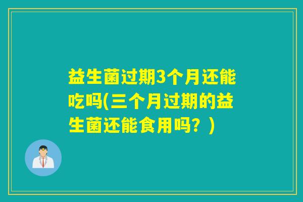 益生菌过期3个月还能吃吗(三个月过期的益生菌还能食用吗？)