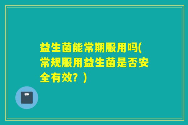 益生菌能常期服用吗(常规服用益生菌是否安全有效？)