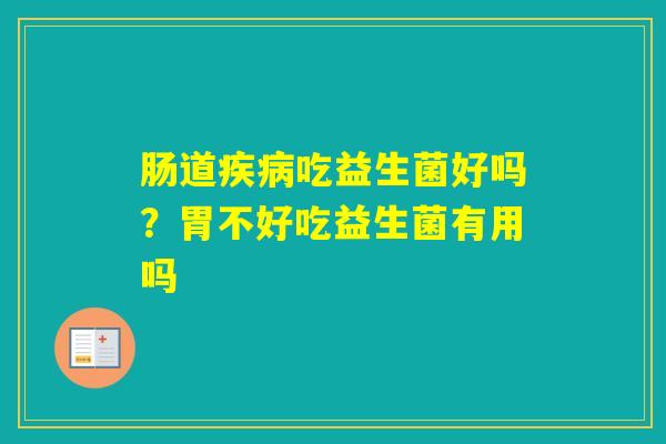 肠道吃益生菌好吗？胃不好吃益生菌有用吗