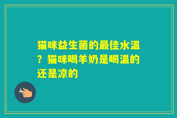 猫咪益生菌的佳水温？猫咪喝羊奶是喝温的还是凉的