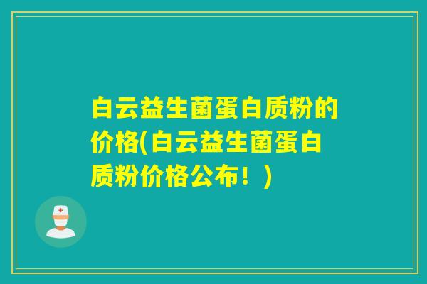 白云益生菌蛋白质粉的价格(白云益生菌蛋白质粉价格公布！)