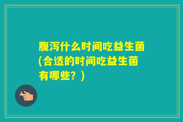 什么时间吃益生菌(合适的时间吃益生菌有哪些？)