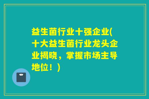 益生菌行业十强企业(十大益生菌行业龙头企业揭晓，掌握市场主导地位！)