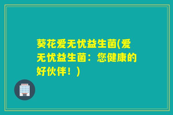 葵花爱无忧益生菌(爱无忧益生菌：您健康的好伙伴！)
