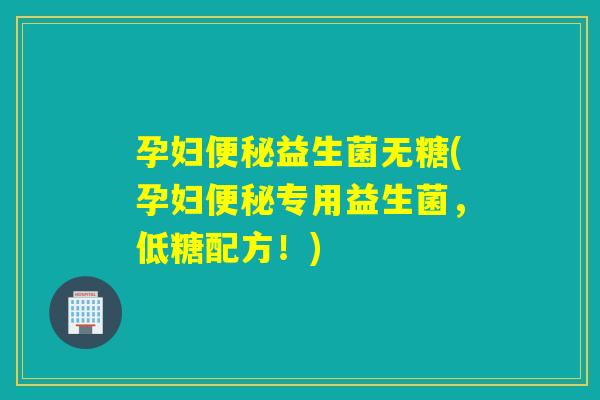 孕妇益生菌无糖(孕妇专用益生菌，低糖配方！)