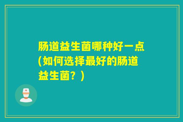 肠道益生菌哪种好一点(如何选择好的肠道益生菌？)