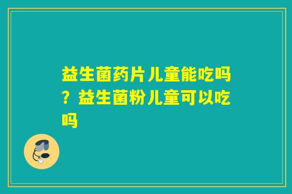 益生菌药片儿童能吃吗？益生菌粉儿童可以吃吗