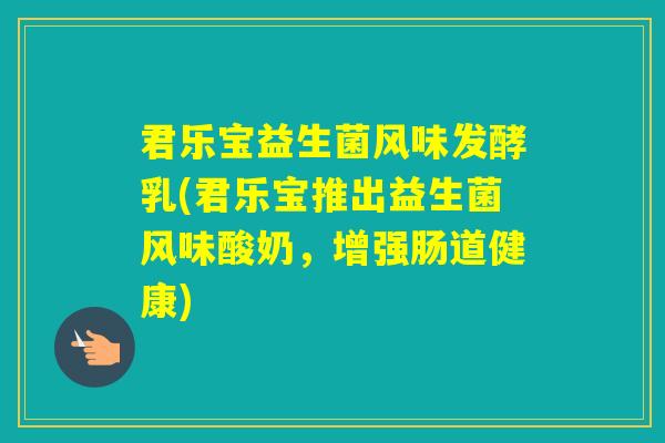 君乐宝益生菌风味发酵乳(君乐宝推出益生菌风味酸奶，增强肠道健康)