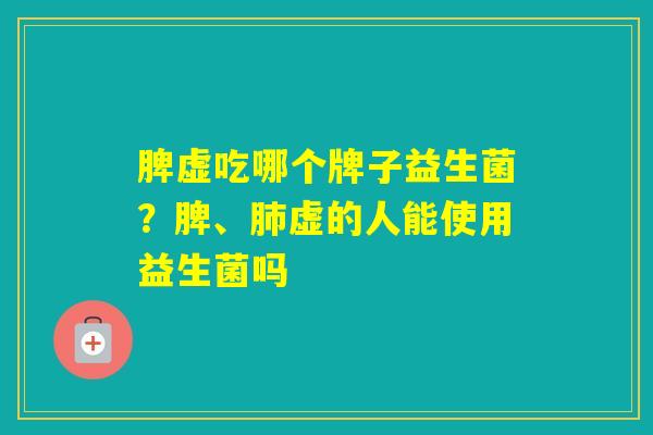 脾虚吃哪个牌子益生菌？脾、虚的人能使用益生菌吗
