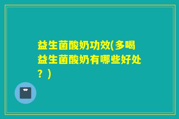益生菌酸奶功效(多喝益生菌酸奶有哪些好处？)