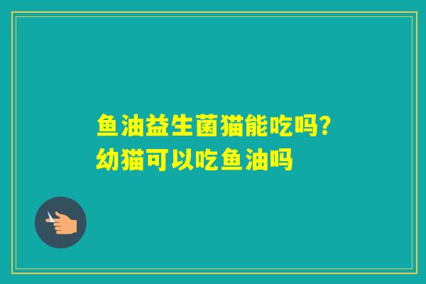 鱼油益生菌猫能吃吗？幼猫可以吃鱼油吗