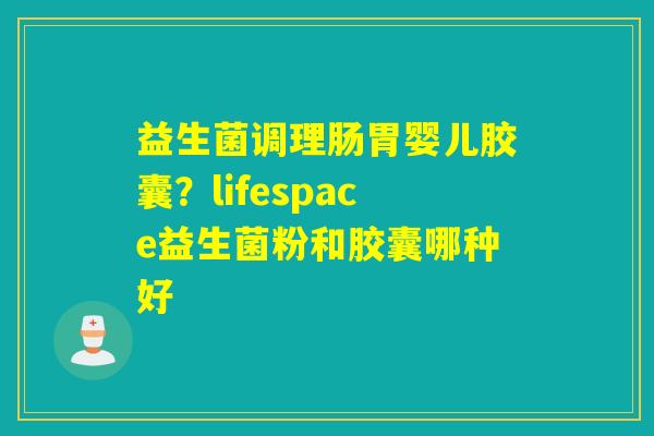 益生菌调理肠胃婴儿胶囊？lifespace益生菌粉和胶囊哪种好