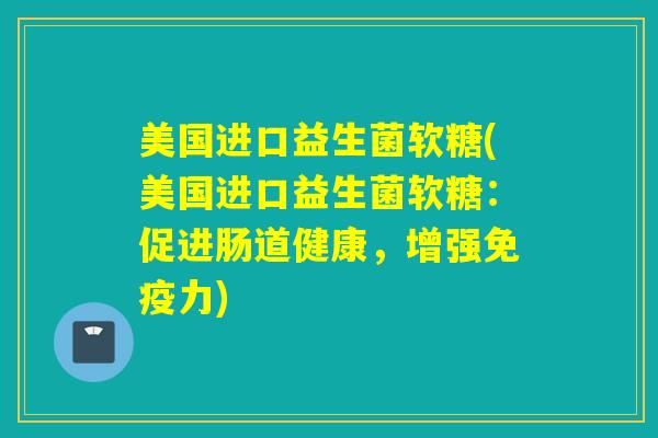 美国进口益生菌软糖(美国进口益生菌软糖：促进肠道健康，增强力)
