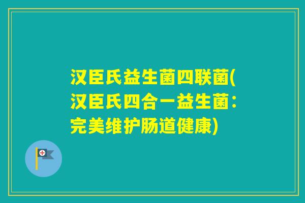 汉臣氏益生菌四联菌(汉臣氏四合一益生菌：完美维护肠道健康)