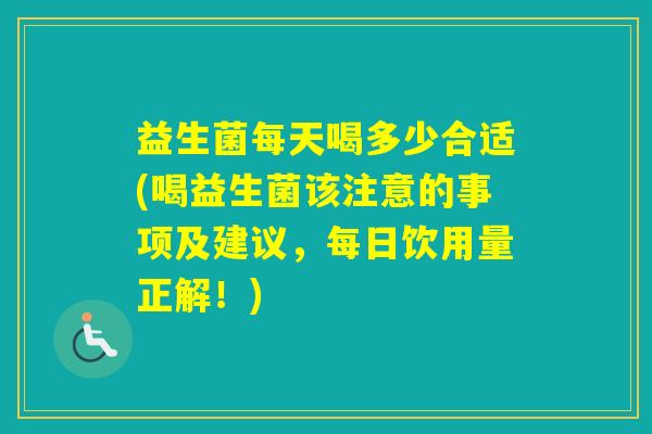 益生菌每天喝多少合适(喝益生菌该注意的事项及建议，每日饮用量正解！)
