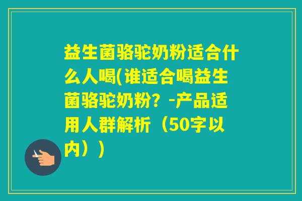 益生菌骆驼奶粉适合什么人喝(谁适合喝益生菌骆驼奶粉？-产品适用人群解析（50字以内）)