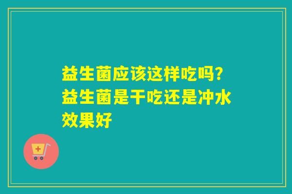 益生菌应该这样吃吗？益生菌是干吃还是冲水效果好