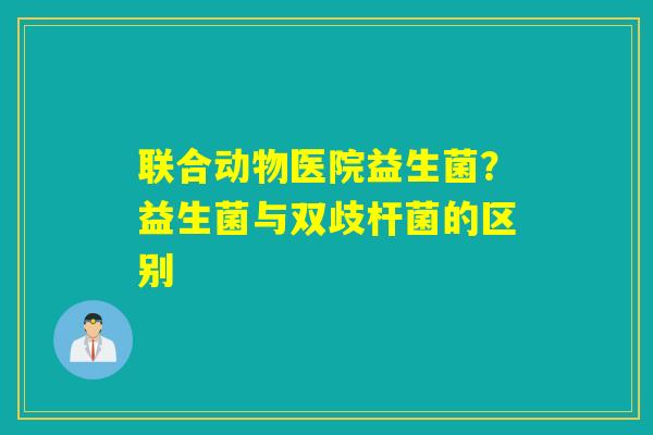 联合动物医院益生菌？益生菌与双歧杆菌的区别