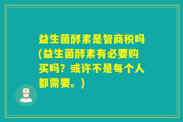 益生菌酵素是智商税吗(益生菌酵素有必要购买吗？或许不是每个人都需要。)