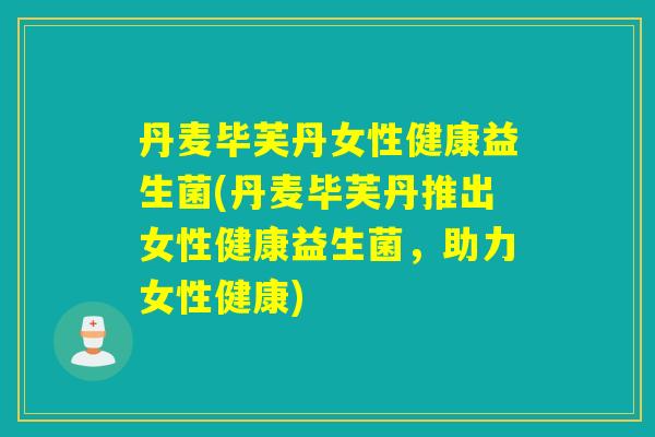 丹麦毕芙丹女性健康益生菌(丹麦毕芙丹推出女性健康益生菌，助力女性健康)